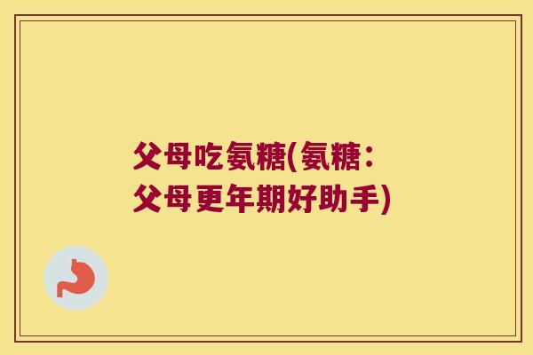 父母吃氨糖(氨糖: 父母更年期好助手)