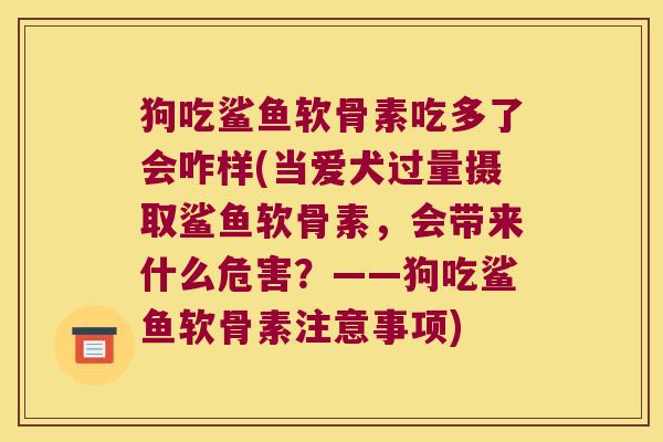 狗吃鲨鱼软骨素吃多了会咋样(当爱犬过量摄取鲨鱼软骨素，会带来什么危害？——狗吃鲨鱼软骨素注意事项)