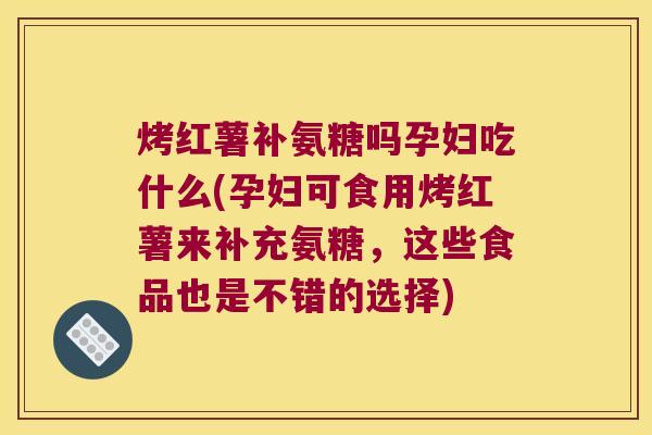 烤红薯补氨糖吗孕妇吃什么(孕妇可食用烤红薯来补充氨糖,这些食品也是不错的选择) 烤红薯补氨糖吗孕妇吃什么(孕妇可食用烤红薯来补充氨糖,这些食品也是不错的选择)