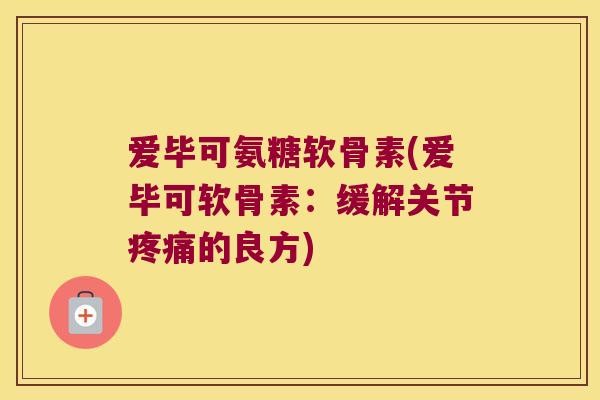 爱毕可氨糖软骨素(爱毕可软骨素:缓解关节疼痛的良方)