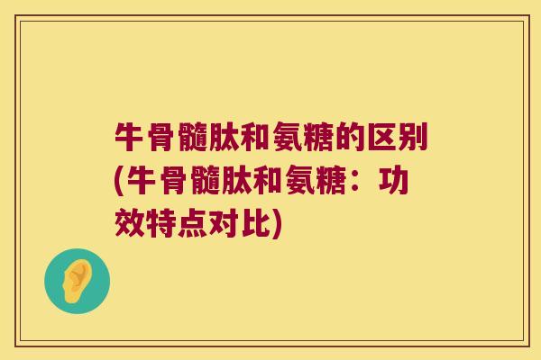 牛骨髓肽和氨糖的区别(牛骨髓肽和氨糖:功效特点对比)