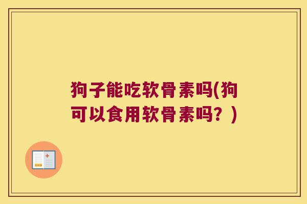 狗子能吃软骨素吗(狗可以食用软骨素吗？)