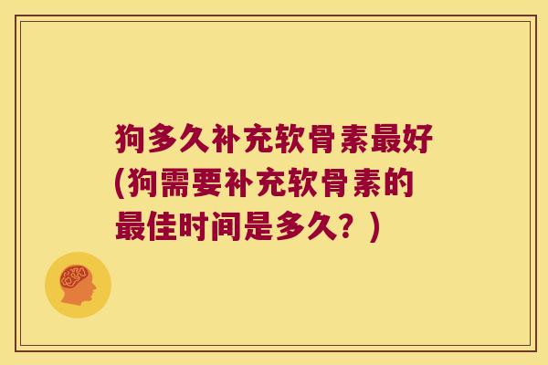 狗多久补充软骨素好(狗需要补充软骨素的佳时间是多久?) 狗多久补充软骨素好(狗需要补充软骨素的佳时间是多久?)