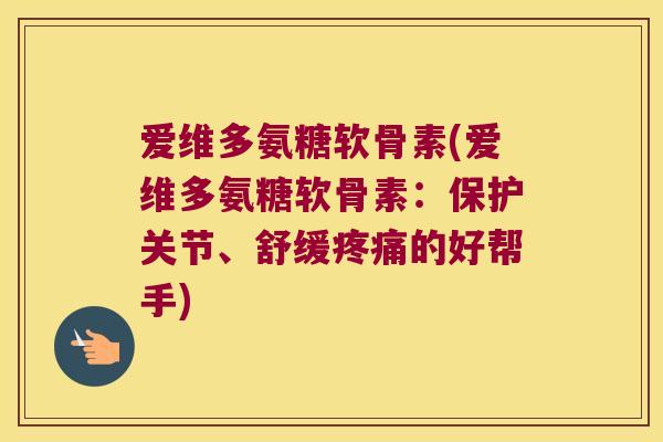 爱维多氨糖软骨素(爱维多氨糖软骨素:保护关节、舒缓疼痛的好帮手)