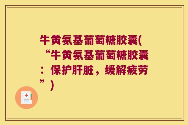 牛黄氨基葡萄糖胶囊(“牛黄氨基葡萄糖胶囊:保护,缓解疲劳”) 牛黄氨基葡萄糖胶囊(“牛黄氨基葡萄糖胶囊:保护,缓解疲劳”)