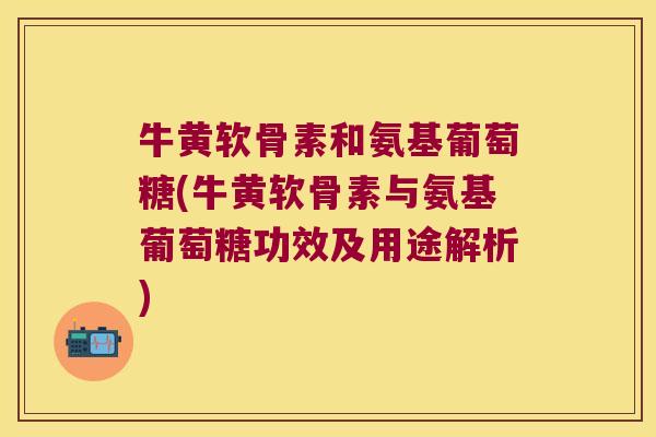 牛黄软骨素和氨基葡萄糖(牛黄软骨素与氨基葡萄糖功效及用途解析) 牛黄软骨素和氨基葡萄糖(牛黄软骨素与氨基葡萄糖功效及用途解析)