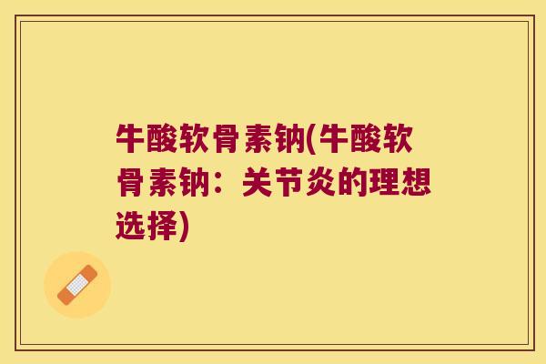 牛酸软骨素钠(牛酸软骨素钠:关节炎的理想选择)