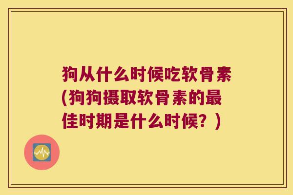 狗从什么时候吃软骨素(狗狗摄取软骨素的佳时期是什么时候?) 狗从什么时候吃软骨素(狗狗摄取软骨素的佳时期是什么时候?)