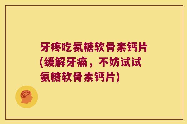 牙疼吃氨糖软骨素钙片(缓解牙痛,不妨试试氨糖软骨素钙片)