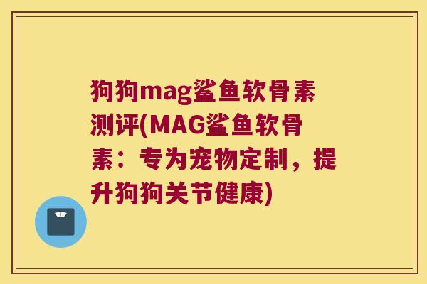 狗狗mag鲨鱼软骨素测评(MAG鲨鱼软骨素:专为宠物定制,提升狗狗关节健康)