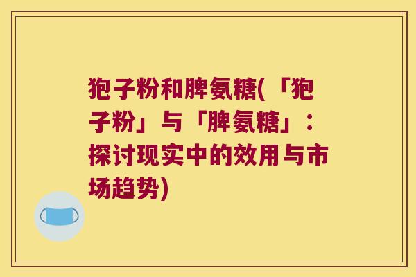 狍子粉和脾氨糖(「狍子粉」与「脾氨糖」:探讨现实中的效用与市场趋势)