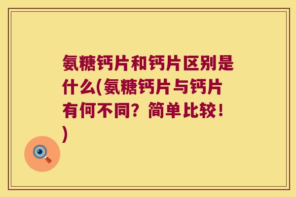 氨糖钙片和钙片区别是什么(氨糖钙片与钙片有何不同?简单比较!)