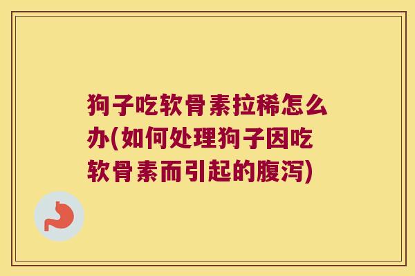 狗子吃软骨素拉稀怎么办(如何处理狗子因吃软骨素而引起的腹泻)