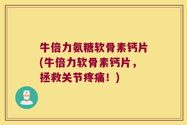 牛倍力氨糖软骨素钙片(牛倍力软骨素钙片,拯救关节!) 牛倍力氨糖软骨素钙片(牛倍力软骨素钙片,拯救关节!)