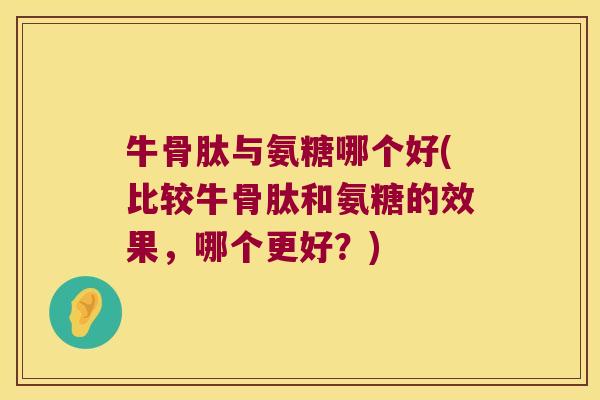 牛骨肽与氨糖哪个好(比较牛骨肽和氨糖的效果,哪个更好?)