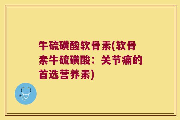 牛硫磺酸软骨素(软骨素牛硫磺酸:关节痛的首选营养素)