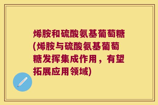 烯胺和硫酸氨基葡萄糖(烯胺与硫酸氨基葡萄糖发挥集成作用,有望拓展应用领域)