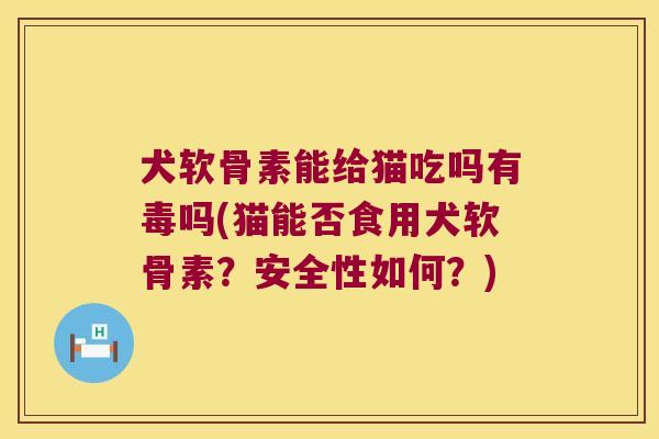 犬软骨素能给猫吃吗有毒吗(猫能否食用犬软骨素?安全性如何?)