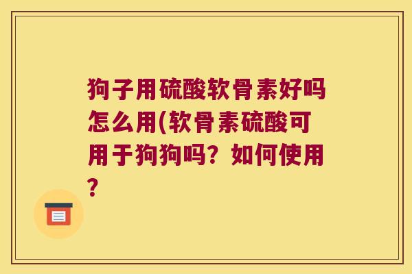 狗子用硫酸软骨素好吗怎么用(软骨素硫酸可用于狗狗吗?如何使用?