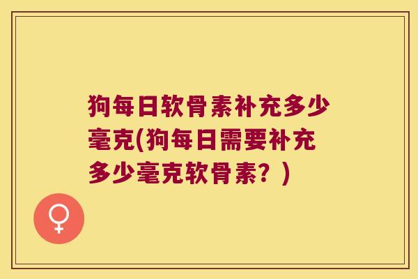 狗每日软骨素补充多少毫克(狗每日需要补充多少毫克软骨素?)