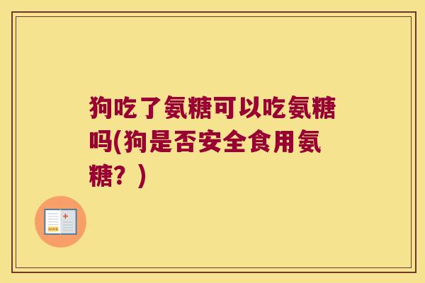 狗吃了氨糖可以吃氨糖吗(狗是否安全食用氨糖?)