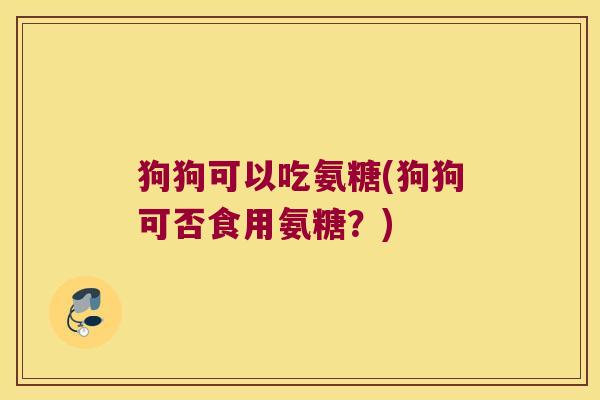 狗狗可以吃氨糖(狗狗可否食用氨糖?)
