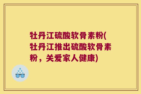 牡丹江硫酸软骨素粉(牡丹江推出硫酸软骨素粉,关爱家人健康)