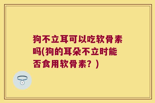 狗不立耳可以吃软骨素吗(狗的耳朵不立时能否食用软骨素？)