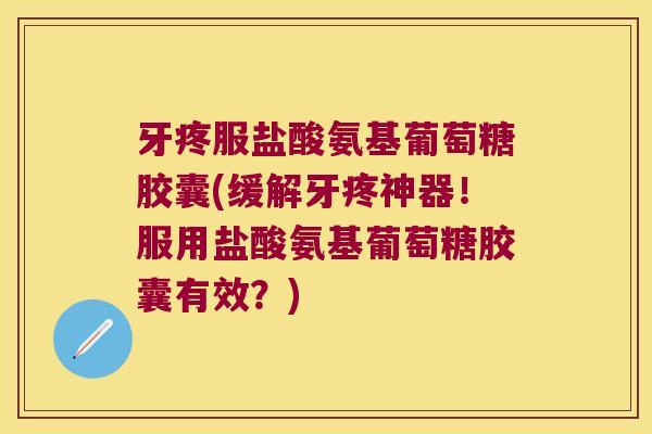 牙疼服盐酸氨基葡萄糖胶囊(缓解牙疼神器!服用盐酸氨基葡萄糖胶囊有效?)
