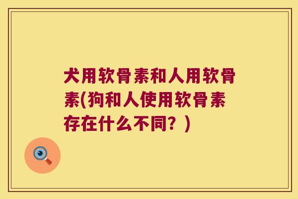 犬用软骨素和人用软骨素(狗和人使用软骨素存在什么不同?)