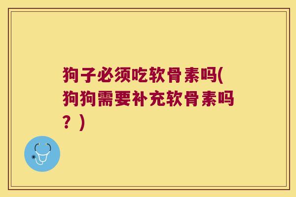 狗子必须吃软骨素吗(狗狗需要补充软骨素吗?) 狗子必须吃软骨素吗(狗狗需要补充软骨素吗?)