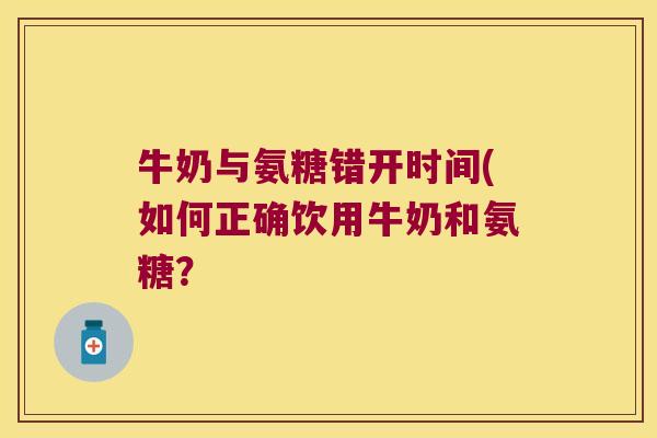 牛奶与氨糖错开时间(如何正确饮用牛奶和氨糖?