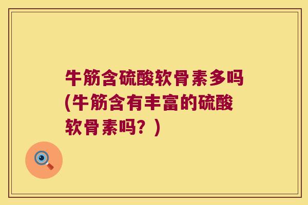 牛筋含硫酸软骨素多吗(牛筋含有丰富的硫酸软骨素吗?)