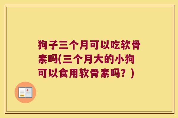 狗子三个月可以吃软骨素吗(三个月大的小狗可以食用软骨素吗?)