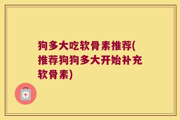 狗多大吃软骨素推荐(推荐狗狗多大开始补充软骨素)
