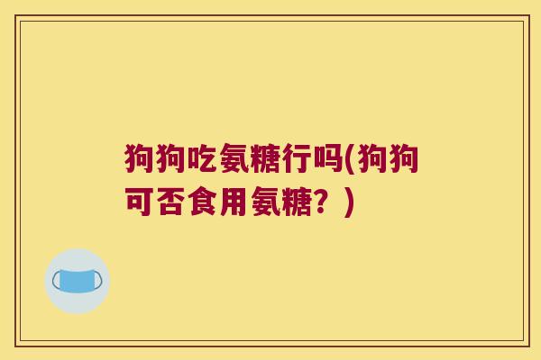 狗狗吃氨糖行吗(狗狗可否食用氨糖?)
