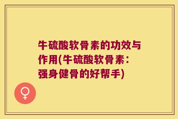 牛硫酸软骨素的功效与作用(牛硫酸软骨素:强身健骨的好帮手)