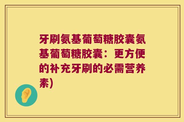 牙刷氨基葡萄糖胶囊氨基葡萄糖胶囊:更方便的补充牙刷的必需营养素)