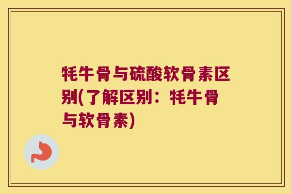 牦牛骨与硫酸软骨素区别(了解区别:牦牛骨与软骨素)