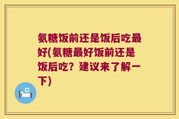 氨糖饭前还是饭后吃最好(氨糖最好饭前还是饭后吃?建议来了解一下)