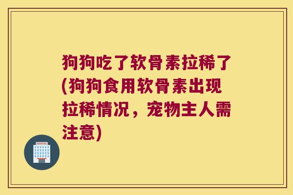 狗狗吃了软骨素拉稀了(狗狗食用软骨素出现拉稀情况,宠物主人需注意)