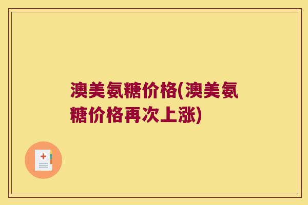 澳美氨糖价格(澳美氨糖价格再次上涨)