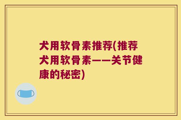 犬用软骨素推荐(推荐犬用软骨素——关节健康的秘密)
