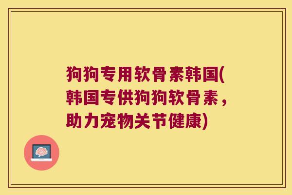 狗狗专用软骨素韩国(韩国专供狗狗软骨素,助力宠物关节健康)