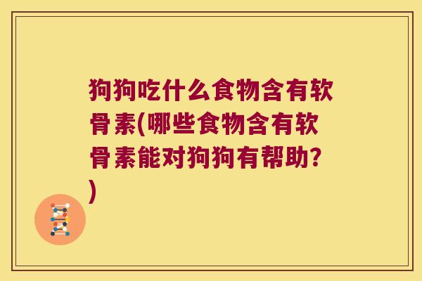 狗狗吃什么食物含有软骨素(哪些食物含有软骨素能对狗狗有帮助?)