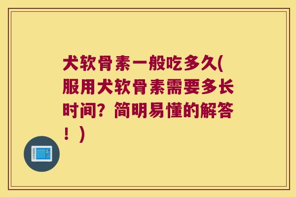 犬软骨素一般吃多久(服用犬软骨素需要多长时间?简明易懂的解答!)