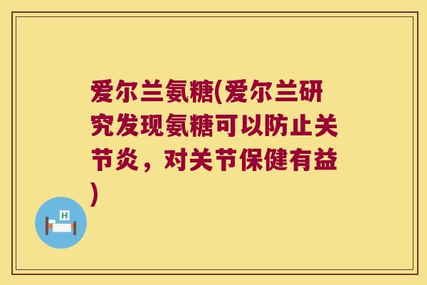 爱尔兰氨糖(爱尔兰研究发现氨糖可以防止关节炎,对关节保健有益)