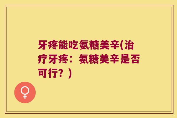 牙疼能吃氨糖美辛(治疗牙疼：氨糖美辛是否可行？)