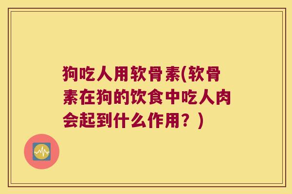 狗吃人用软骨素(软骨素在狗的饮食中吃人肉会起到什么作用?)