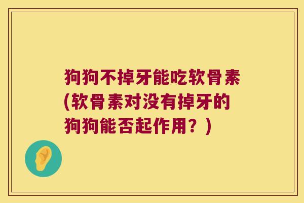 狗狗不掉牙能吃软骨素(软骨素对没有掉牙的狗狗能否起作用?)